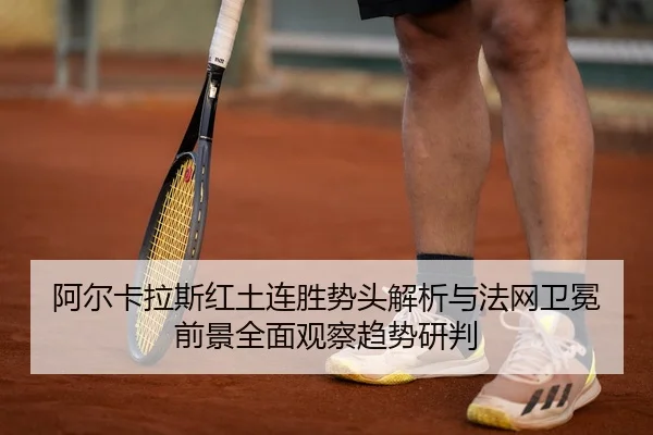 阿尔卡拉斯红土连胜势头解析与法网卫冕前景全面观察趋势研判
