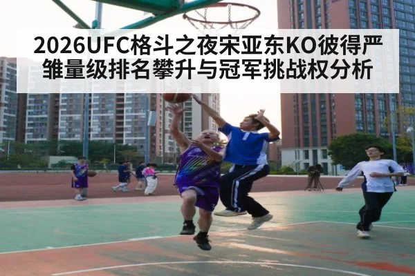 2026UFC格斗之夜宋亚东KO彼得严雏量级排名攀升与冠军挑战权分析