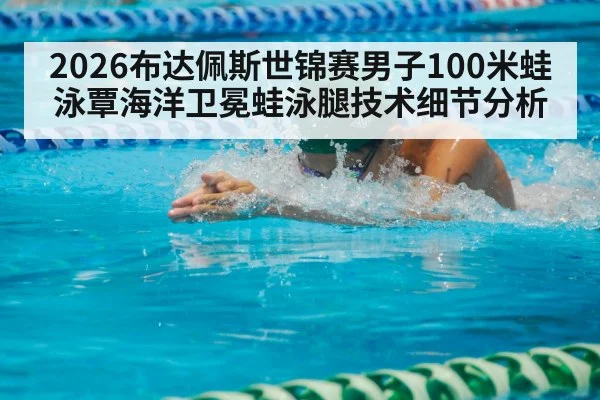 2026布达佩斯世锦赛男子100米蛙泳覃海洋卫冕蛙泳腿技术细节分析