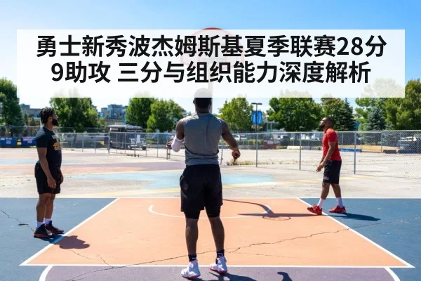 勇士新秀波杰姆斯基夏季联赛28分9助攻 三分与组织能力深度解析