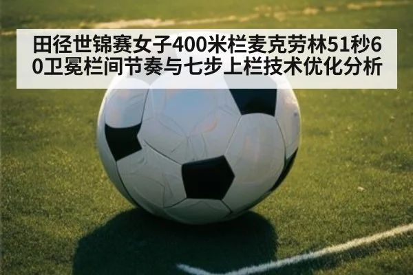 田径世锦赛女子400米栏麦克劳林51秒60卫冕栏间节奏与七步上栏技术优化分析