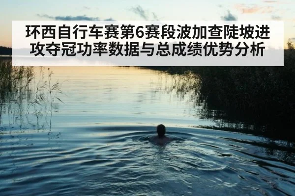 环西自行车赛第6赛段波加查陡坡进攻夺冠功率数据与总成绩优势分析