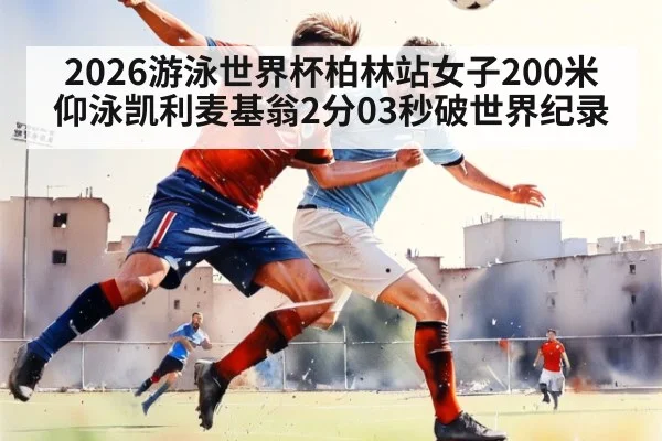 2026游泳世界杯柏林站女子200米仰泳凯利麦基翁2分03秒破世界纪录