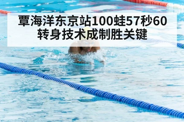 覃海洋东京站100蛙57秒60 转身技术成制胜关键