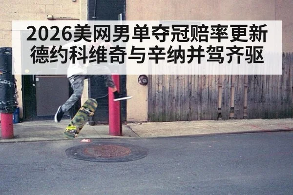 2026美网男单夺冠赔率更新 德约科维奇与辛纳并驾齐驱