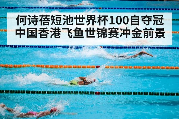何诗蓓短池世界杯100自夺冠 中国香港飞鱼世锦赛冲金前景