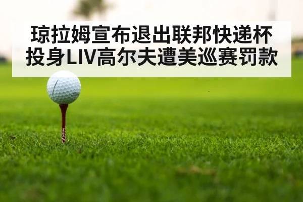 琼拉姆宣布退出联邦快递杯 投身LIV高尔夫遭美巡赛罚款