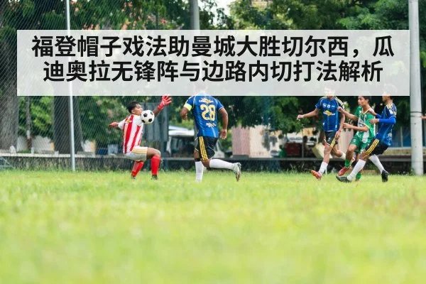 福登帽子戏法助曼城大胜切尔西,瓜迪奥拉无锋阵与边路内切打法解析