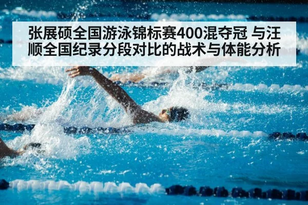 张展硕全国游泳锦标赛400混夺冠 与汪顺全国纪录分段对比的战术与体能分析