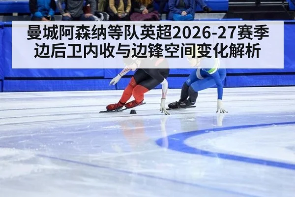 曼城阿森纳等队英超2026-27赛季边后卫内收与边锋空间变化解析