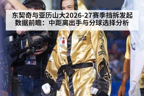 东契奇与亚历山大2026-27赛季挡拆发起数据前瞻：中距离出手与分球选择分析
