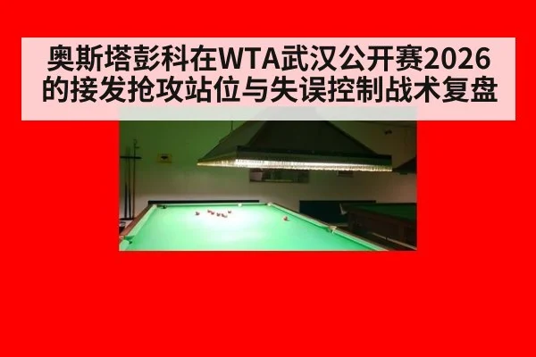 奥斯塔彭科在WTA武汉公开赛2026的接发抢攻站位与失误控制战术复盘