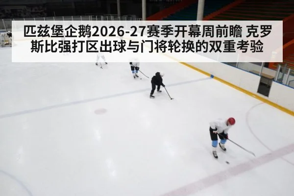 匹兹堡企鹅2026-27赛季开幕周前瞻 克罗斯比强打区出球与门将轮换的双重考验