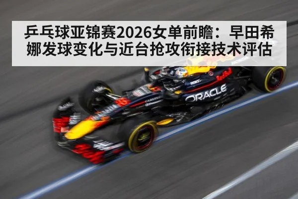 乒乓球亚锦赛2026女单前瞻：早田希娜发球变化与近台抢攻衔接技术评估