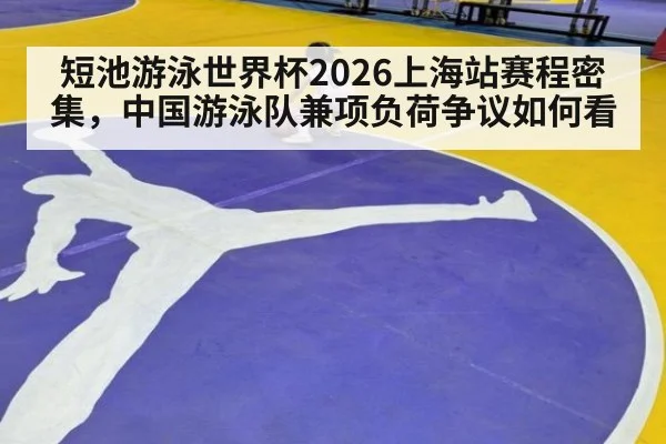 短池游泳世界杯2026上海站赛程密集，中国游泳队兼项负荷争议如何看